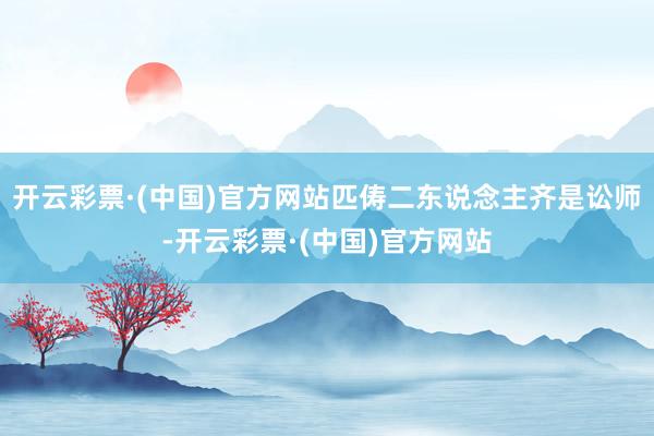 开云彩票·(中国)官方网站匹俦二东说念主齐是讼师-开云彩票·(中国)官方网站