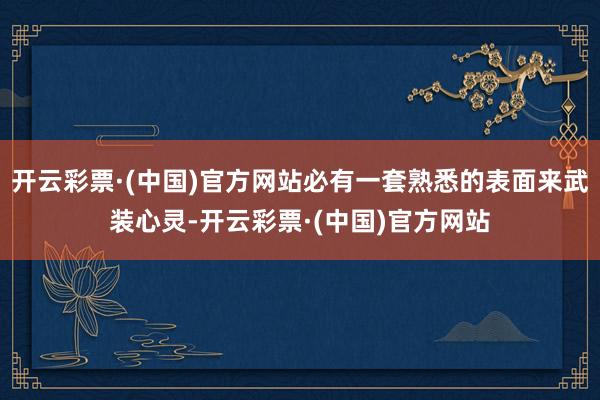 开云彩票·(中国)官方网站必有一套熟悉的表面来武装心灵-开云彩票·(中国)官方网站