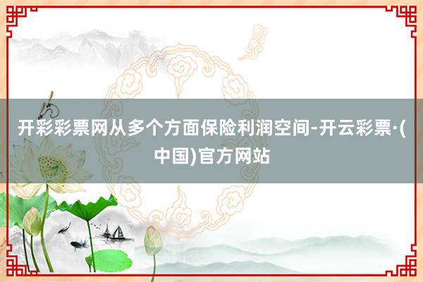 开彩彩票网从多个方面保险利润空间-开云彩票·(中国)官方网站
