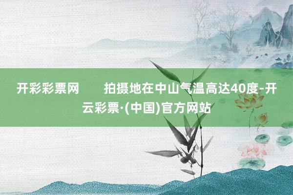 开彩彩票网       拍摄地在中山气温高达40度-开云彩票·(中国)官方网站