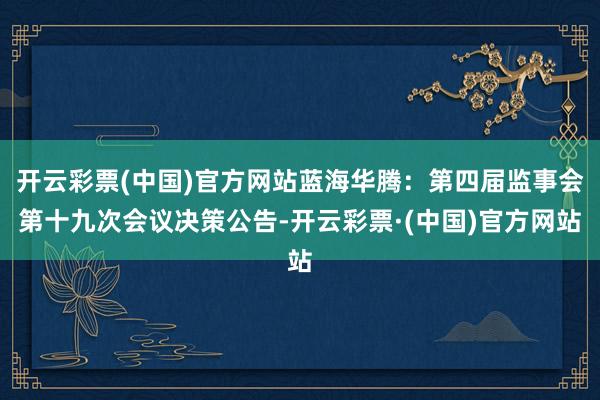 开云彩票(中国)官方网站蓝海华腾：第四届监事会第十九次会议决策公告-开云彩票·(中国)官方网站