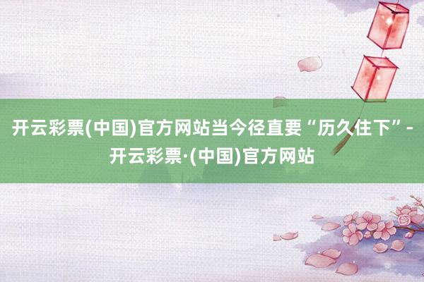 开云彩票(中国)官方网站当今径直要“历久住下”-开云彩票·(中国)官方网站