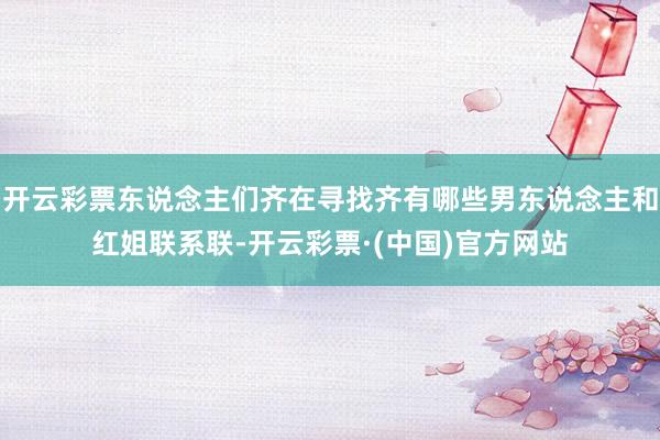 开云彩票东说念主们齐在寻找齐有哪些男东说念主和红姐联系联-开云彩票·(中国)官方网站