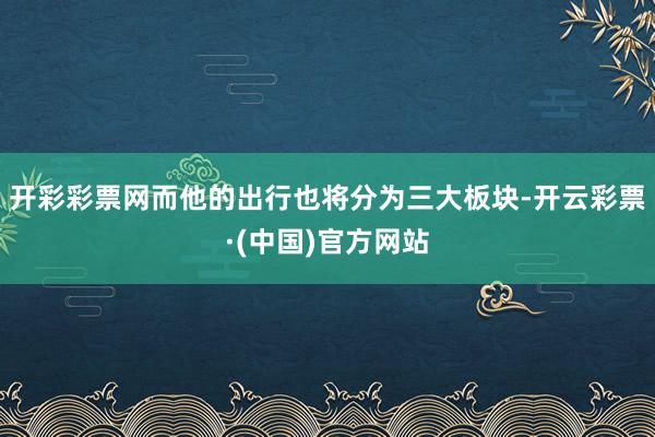开彩彩票网而他的出行也将分为三大板块-开云彩票·(中国)官方网站