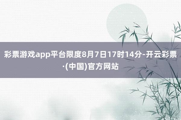 彩票游戏app平台限度8月7日17时14分-开云彩票·(中国)官方网站