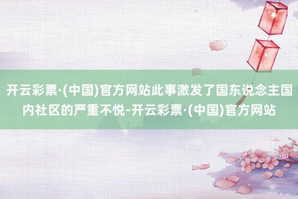开云彩票·(中国)官方网站此事激发了国东说念主国内社区的严重不悦-开云彩票·(中国)官方网站