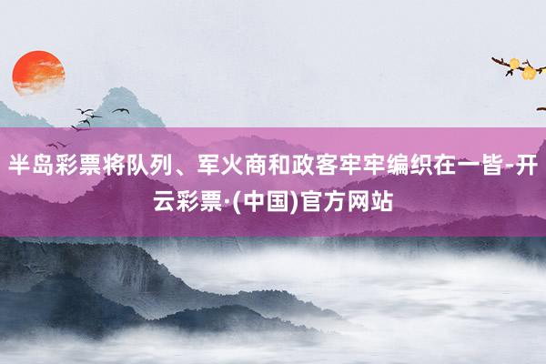 半岛彩票将队列、军火商和政客牢牢编织在一皆-开云彩票·(中国)官方网站
