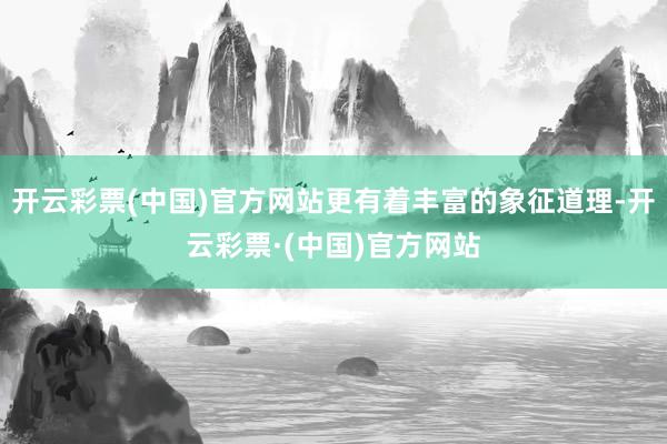 开云彩票(中国)官方网站更有着丰富的象征道理-开云彩票·(中国)官方网站