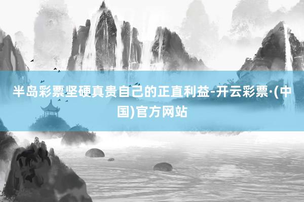 半岛彩票坚硬真贵自己的正直利益-开云彩票·(中国)官方网站