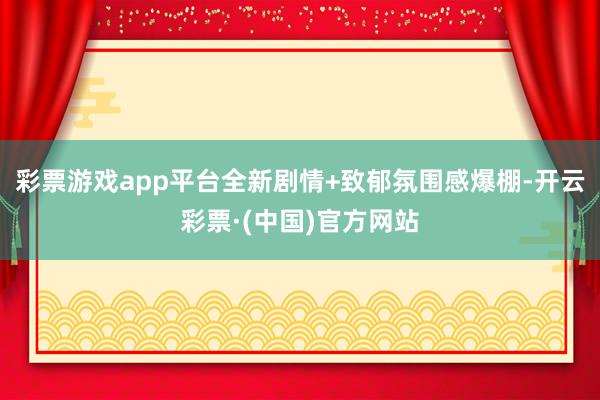彩票游戏app平台全新剧情+致郁氛围感爆棚-开云彩票·(中国)官方网站