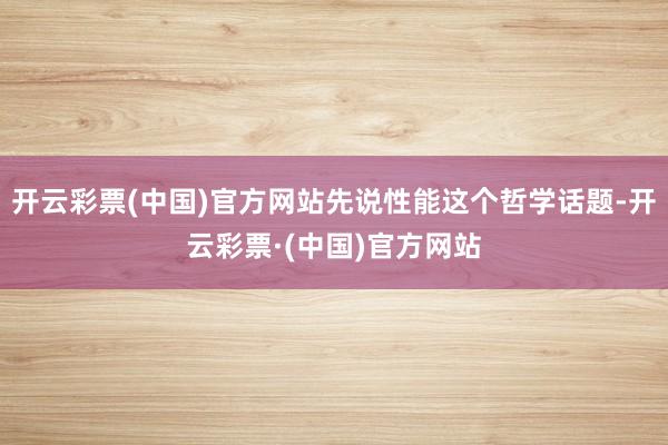 开云彩票(中国)官方网站先说性能这个哲学话题-开云彩票·(中国)官方网站