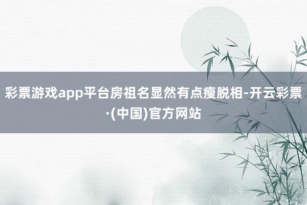 彩票游戏app平台房祖名显然有点瘦脱相-开云彩票·(中国)官方网站