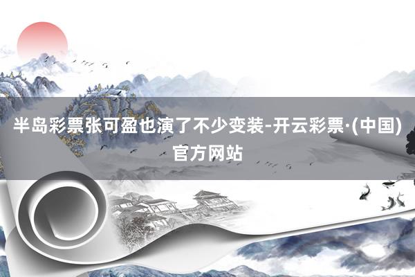 半岛彩票张可盈也演了不少变装-开云彩票·(中国)官方网站