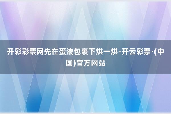 开彩彩票网先在蛋液包裹下烘一烘-开云彩票·(中国)官方网站