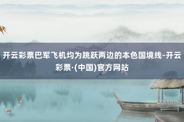 开云彩票巴军飞机均为跳跃两边的本色国境线-开云彩票·(中国)官方网站