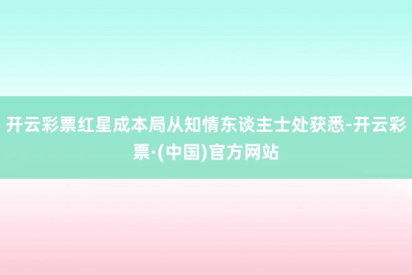 开云彩票红星成本局从知情东谈主士处获悉-开云彩票·(中国)官方网站