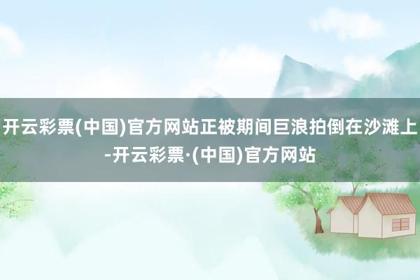 开云彩票(中国)官方网站正被期间巨浪拍倒在沙滩上-开云彩票·(中国)官方网站