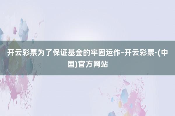 开云彩票为了保证基金的牢固运作-开云彩票·(中国)官方网站