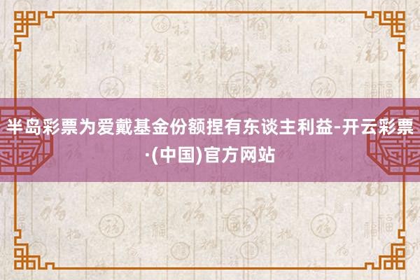 半岛彩票为爱戴基金份额捏有东谈主利益-开云彩票·(中国)官方网站