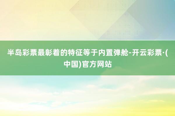 半岛彩票最彰着的特征等于内置弹舱-开云彩票·(中国)官方网站