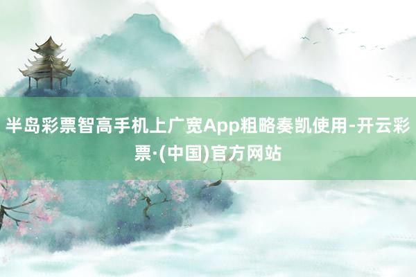 半岛彩票智高手机上广宽App粗略奏凯使用-开云彩票·(中国)官方网站