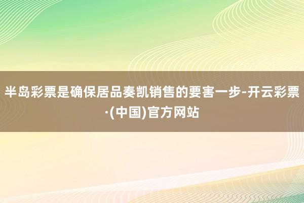 半岛彩票是确保居品奏凯销售的要害一步-开云彩票·(中国)官方网站
