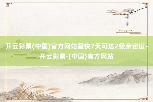 开云彩票(中国)官方网站最快7天可达2级亲密度-开云彩票·(中国)官方网站