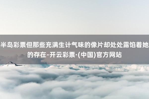 半岛彩票但那些充满生计气味的像片却处处露馅着她的存在-开云彩票·(中国)官方网站