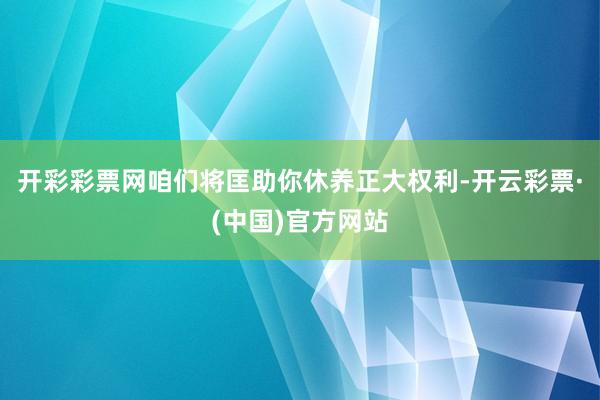 开彩彩票网咱们将匡助你休养正大权利-开云彩票·(中国)官方网站