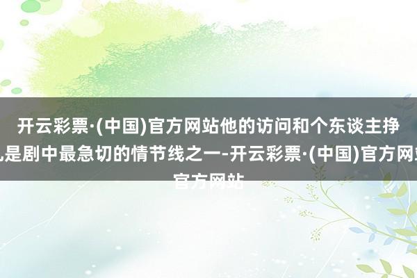 开云彩票·(中国)官方网站他的访问和个东谈主挣扎是剧中最急切的情节线之一-开云彩票·(中国)官方网站