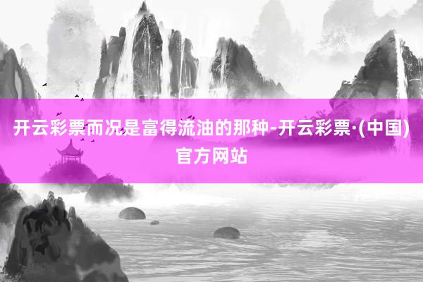 开云彩票而况是富得流油的那种-开云彩票·(中国)官方网站