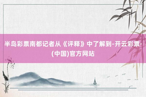 半岛彩票南都记者从《评释》中了解到-开云彩票·(中国)官方网站