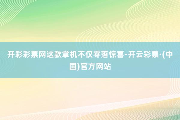 开彩彩票网这款掌机不仅零落惊喜-开云彩票·(中国)官方网站