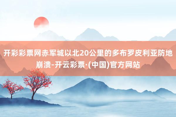 开彩彩票网赤军城以北20公里的多布罗皮利亚防地崩溃-开云彩票·(中国)官方网站