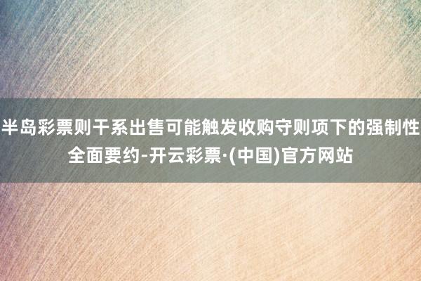 半岛彩票则干系出售可能触发收购守则项下的强制性全面要约-开云彩票·(中国)官方网站