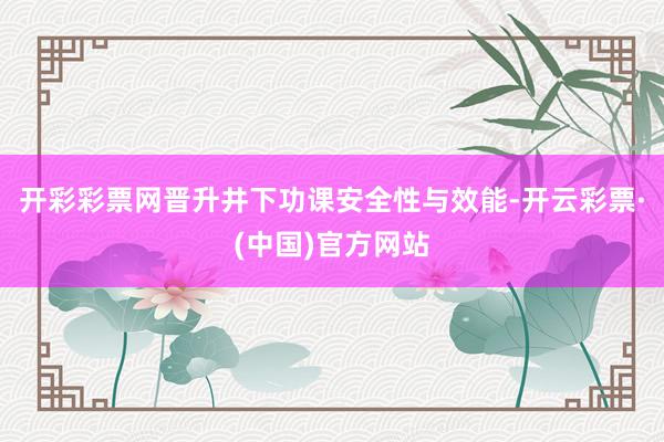开彩彩票网晋升井下功课安全性与效能-开云彩票·(中国)官方网站