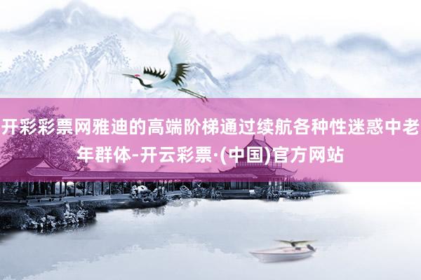 开彩彩票网雅迪的高端阶梯通过续航各种性迷惑中老年群体-开云彩票·(中国)官方网站