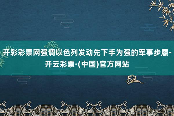 开彩彩票网强调以色列发动先下手为强的军事步履-开云彩票·(中国)官方网站