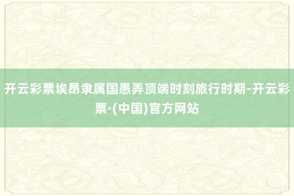 开云彩票埃昂隶属国愚弄顶端时刻旅行时期-开云彩票·(中国)官方网站