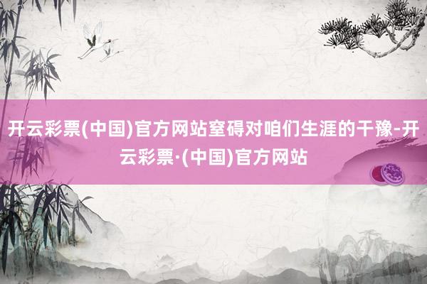 开云彩票(中国)官方网站窒碍对咱们生涯的干豫-开云彩票·(中国)官方网站