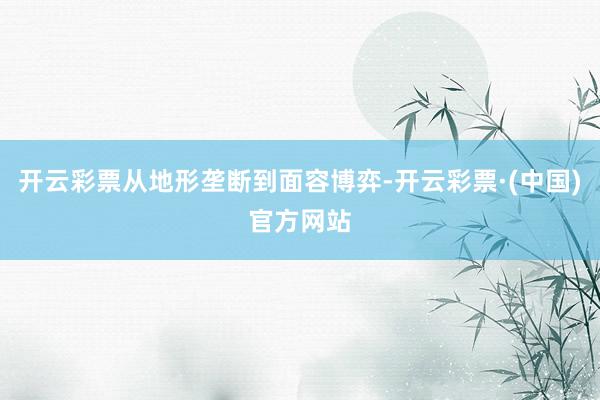 开云彩票从地形垄断到面容博弈-开云彩票·(中国)官方网站