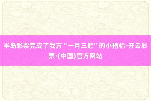 半岛彩票完成了我方“一月三冠”的小指标-开云彩票·(中国)官方网站