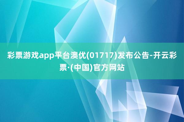 彩票游戏app平台澳优(01717)发布公告-开云彩票·(中国)官方网站