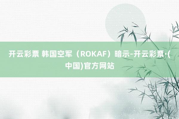 开云彩票 韩国空军（ROKAF）暗示-开云彩票·(中国)官方网站