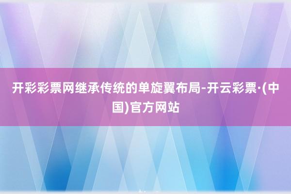 开彩彩票网继承传统的单旋翼布局-开云彩票·(中国)官方网站