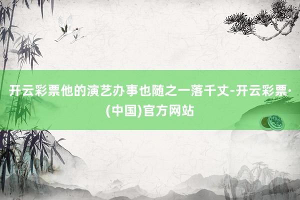 开云彩票他的演艺办事也随之一落千丈-开云彩票·(中国)官方网站