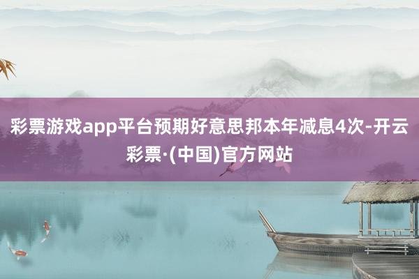 彩票游戏app平台预期好意思邦本年减息4次-开云彩票·(中国)官方网站