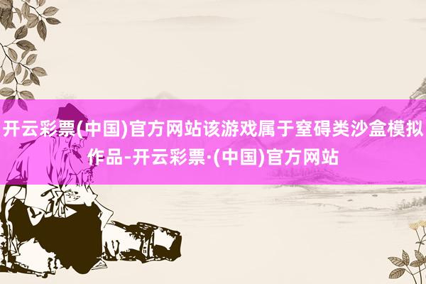 开云彩票(中国)官方网站该游戏属于窒碍类沙盒模拟作品-开云彩票·(中国)官方网站