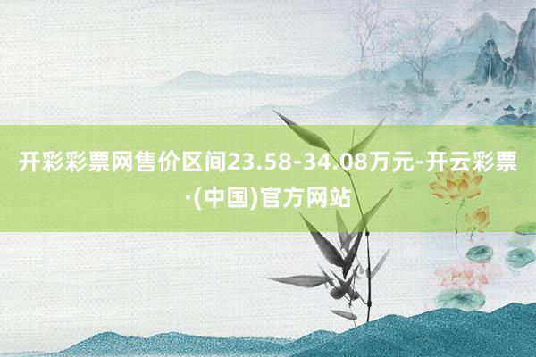 开彩彩票网售价区间23.58-34.08万元-开云彩票·(中国)官方网站