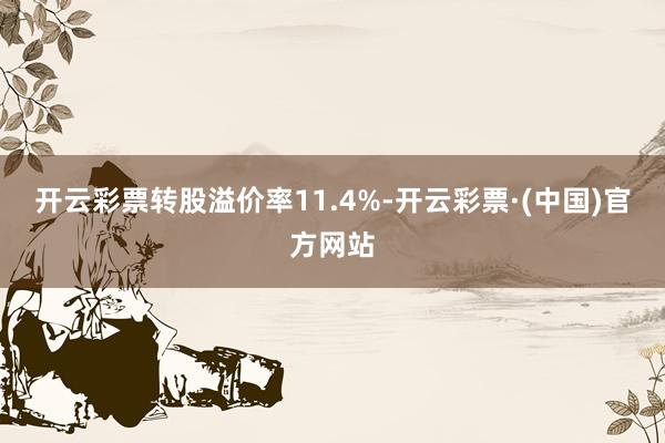 开云彩票转股溢价率11.4%-开云彩票·(中国)官方网站